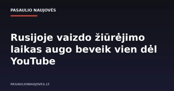 Rusijoje vaizdo žiūrėjimo laikas augo beveik vien dėl YouTube