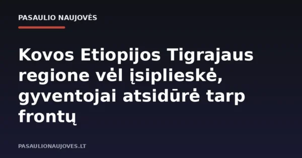 Kovos Etiopijos Tigrajaus regione vėl įsiplieskė, gyventojai atsidūrė tarp frontų