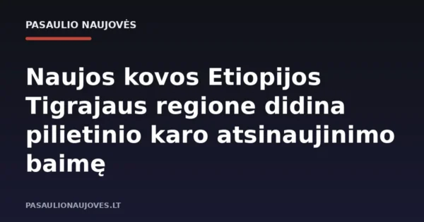 Naujos kovos Etiopijos Tigrajaus regione didina pilietinio karo atsinaujinimo baimę