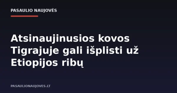 Atsinaujinusios kovos Tigrajuje gali išplisti už Etiopijos ribų