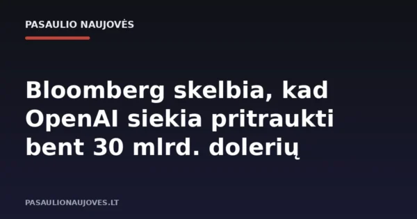 Bloomberg skelbia, kad OpenAI siekia pritraukti bent 30 mlrd. dolerių