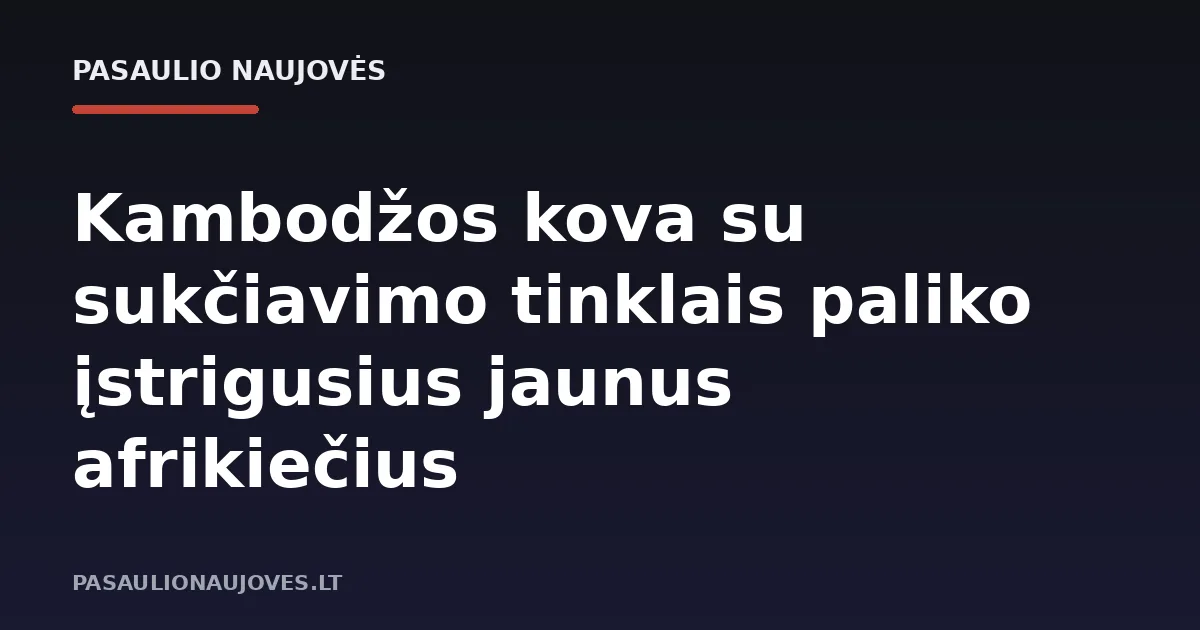 Kambodžos kova su sukčiavimo tinklais paliko įstrigusius jaunus afrikiečius