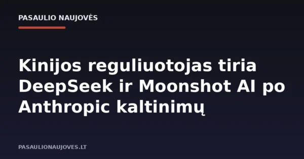 Kinijos reguliuotojas tiria DeepSeek ir Moonshot AI po Anthropic kaltinimų