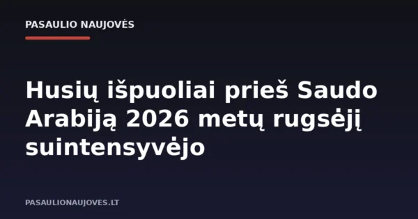 Husių išpuoliai prieš Saudo Arabiją 2026 metų rugsėjį suintensyvėjo