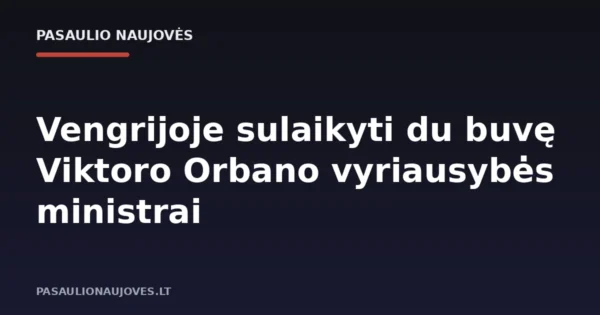 Vengrijoje sulaikyti du buvę Viktoro Orbano vyriausybės ministrai
