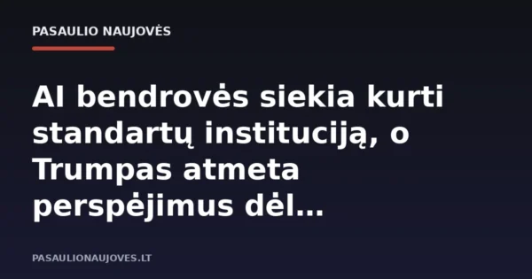 AI bendrovės siekia kurti standartų instituciją, o Trumpas atmeta perspėjimus dėl reguliavimo