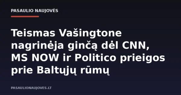 Teismas Vašingtone nagrinėja ginčą dėl CNN, MS NOW ir Politico prieigos prie Baltųjų rūmų