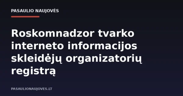 Roskomnadzor tvarko interneto informacijos skleidėjų organizatorių registrą