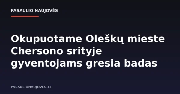 Okupuotame Oleškų mieste Chersono srityje gyventojams gresia badas