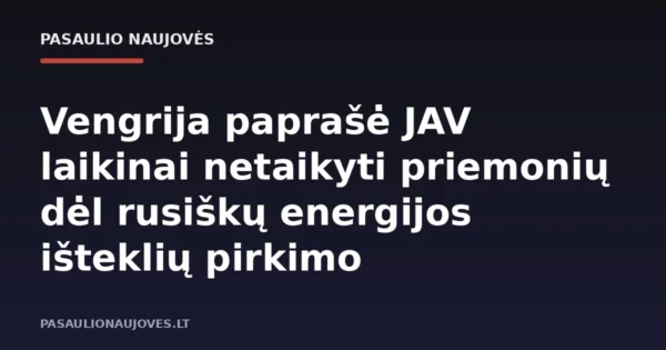 Vengrija paprašė JAV laikinai netaikyti priemonių dėl rusiškų energijos išteklių pirkimo