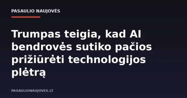 Trumpas teigia, kad AI bendrovės sutiko pačios prižiūrėti technologijos plėtrą