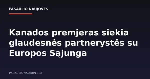 Kanados premjeras siekia glaudesnės partnerystės su Europos Sąjunga