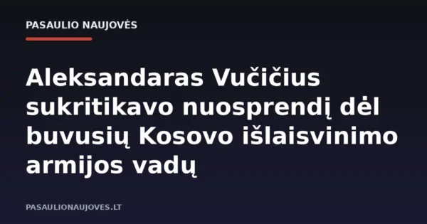 Aleksandaras Vučičius sukritikavo nuosprendį dėl buvusių Kosovo išlaisvinimo armijos vadų