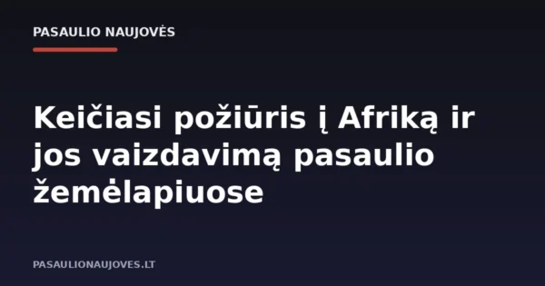 Keičiasi požiūris į Afriką ir jos vaizdavimą pasaulio žemėlapiuose