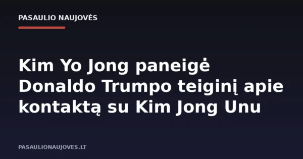 Kim Yo Jong paneigė Donaldo Trumpo teiginį apie kontaktą su Kim Jong Unu