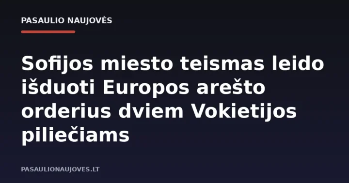 Sofijos miesto teismas leido išduoti Europos arešto orderius dviem Vokietijos piliečiams