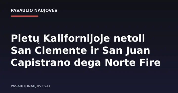 Pietų Kalifornijoje netoli San Clemente ir San Juan Capistrano dega Norte Fire