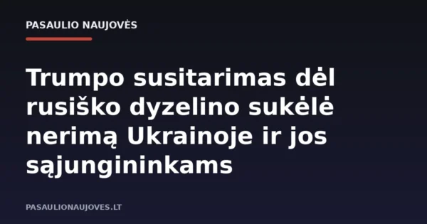 Trumpo susitarimas dėl rusiško dyzelino sukėlė nerimą Ukrainoje ir jos sąjungininkams