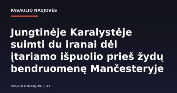 Jungtinėje Karalystėje suimti du iranai dėl įtariamo išpuolio prieš žydų bendruomenę Mančesteryje