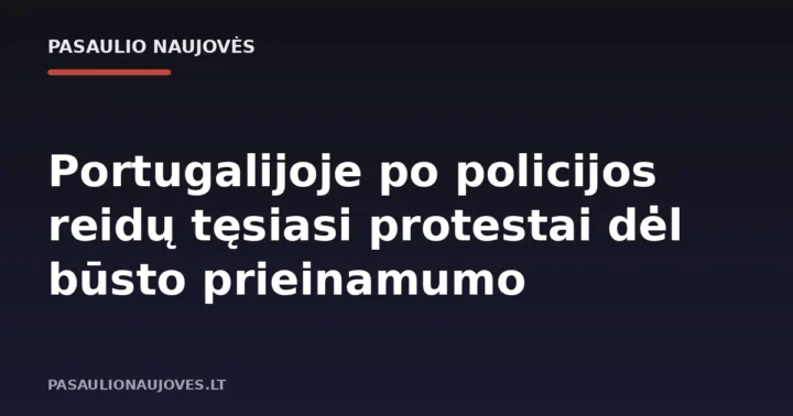 Portugalijoje po policijos reidų tęsiasi protestai dėl būsto prieinamumo