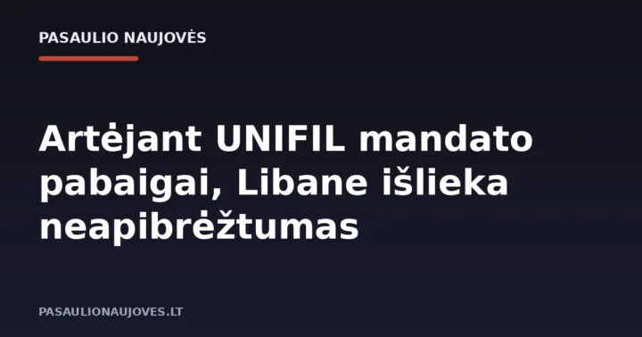 Artėjant UNIFIL mandato pabaigai, Libane išlieka neapibrėžtumas