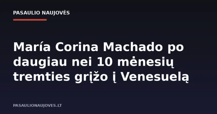 María Corina Machado po daugiau nei 10 mėnesių tremties grįžo į Venesuelą
