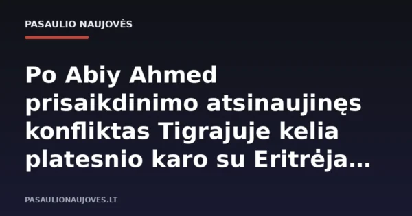 Po Abiy Ahmed prisaikdinimo atsinaujinęs konfliktas Tigrajuje kelia platesnio karo su Eritrėja grėsmę