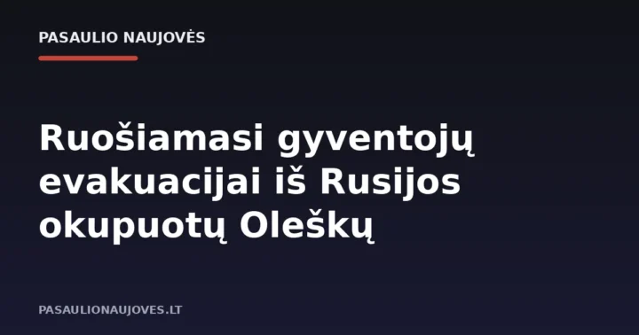Ruošiamasi gyventojų evakuacijai iš Rusijos okupuotų Oleškų