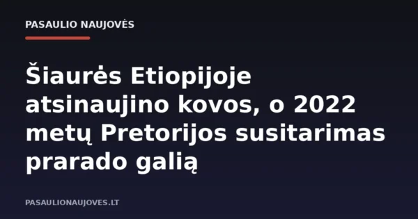 Šiaurės Etiopijoje atsinaujino kovos, o 2022 metų Pretorijos susitarimas prarado galią