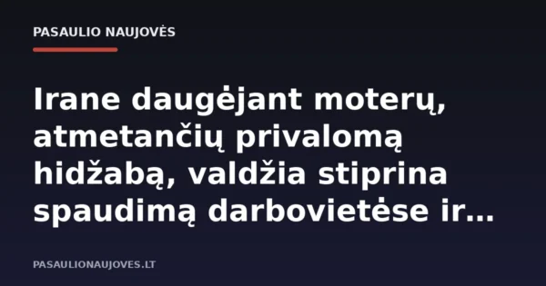 Irane daugėjant moterų, atmetančių privalomą hidžabą, valdžia stiprina spaudimą darbovietėse ir paslaugų sektoriuje