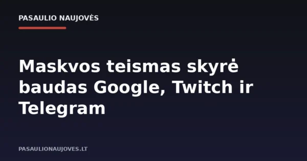 Maskvos teismas skyrė baudas Google, Twitch ir Telegram