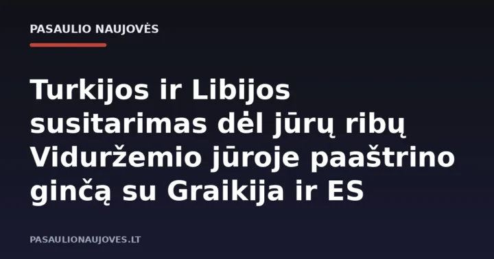 Turkijos ir Libijos susitarimas dėl jūrų ribų Viduržemio jūroje paaštrino ginčą su Graikija ir ES