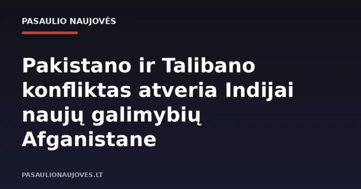 Pakistano ir Talibano konfliktas atveria Indijai naujų galimybių Afganistane