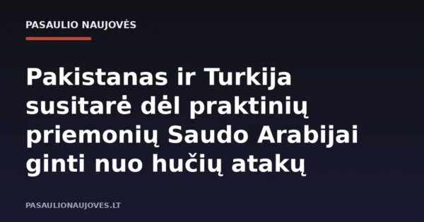 Pakistanas ir Turkija susitarė dėl praktinių priemonių Saudo Arabijai ginti nuo hučių atakų