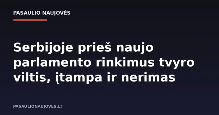 Serbijoje prieš naujo parlamento rinkimus tvyro viltis, įtampa ir nerimas