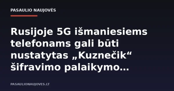 Rusijoje 5G išmaniesiems telefonams gali būti nustatytas „Kuznečik“ šifravimo palaikymo reikalavimas