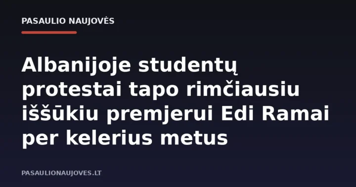 Albanijoje studentų protestai tapo rimčiausiu iššūkiu premjerui Edi Ramai per kelerius metus
