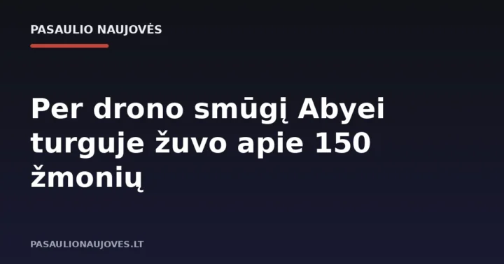 Per drono smūgį Abyei turguje žuvo apie 150 žmonių