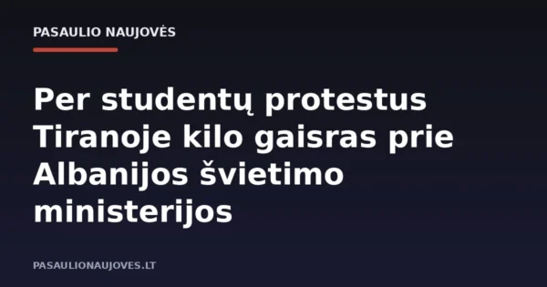 Per studentų protestus Tiranoje kilo gaisras prie Albanijos švietimo ministerijos