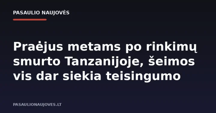 Praėjus metams po rinkimų smurto Tanzanijoje, šeimos vis dar siekia teisingumo