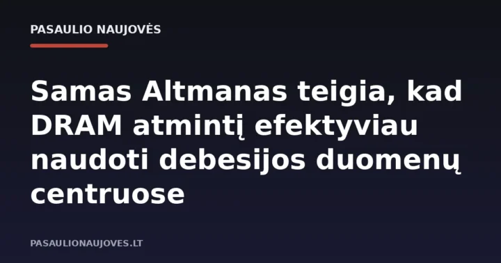 Samas Altmanas teigia, kad DRAM atmintį efektyviau naudoti debesijos duomenų centruose