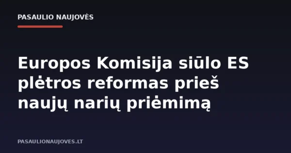 Europos Komisija siūlo ES plėtros reformas prieš naujų narių priėmimą