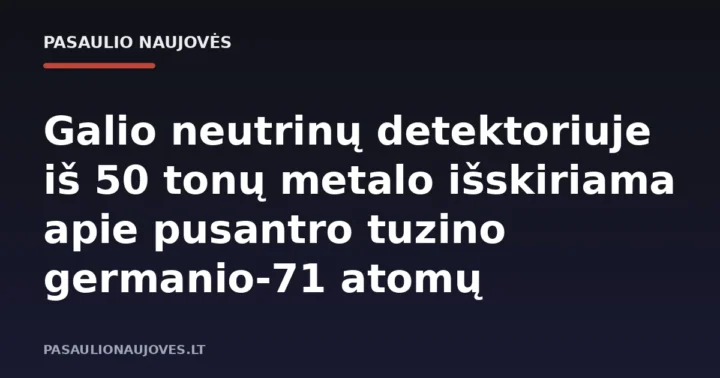 Galio neutrinų detektoriuje iš 50 tonų metalo išskiriama apie pusantro tuzino germanio-71 atomų