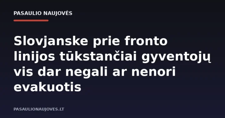 Slovjanske prie fronto linijos tūkstančiai gyventojų vis dar negali ar nenori evakuotis