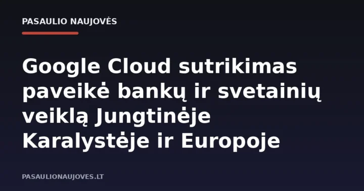 Google Cloud sutrikimas paveikė bankų ir svetainių veiklą Jungtinėje Karalystėje ir Europoje