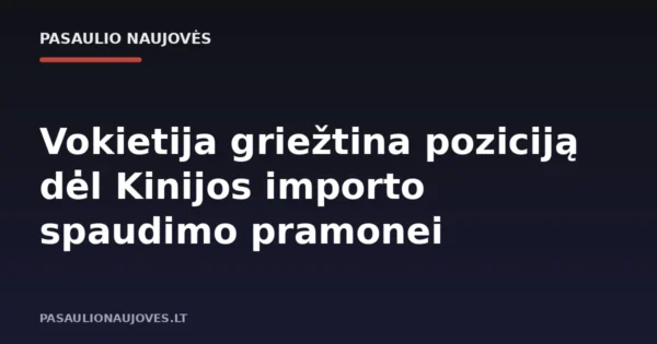 Vokietija griežtina poziciją dėl Kinijos importo spaudimo pramonei
