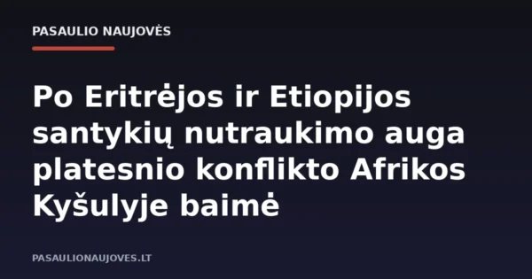 Po Eritrėjos ir Etiopijos santykių nutraukimo auga platesnio konflikto Afrikos Kyšulyje baimė