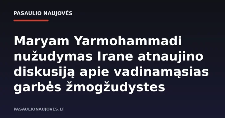 Maryam Yarmohammadi nužudymas Irane atnaujino diskusiją apie vadinamąsias garbės žmogžudystes