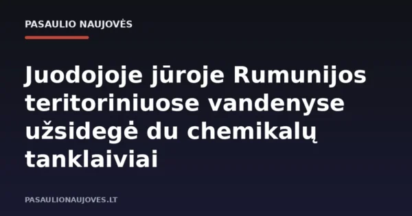 Juodojoje jūroje Rumunijos teritoriniuose vandenyse užsidegė du chemikalų tanklaiviai