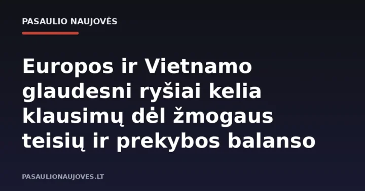 Europos ir Vietnamo glaudesni ryšiai kelia klausimų dėl žmogaus teisių ir prekybos balanso